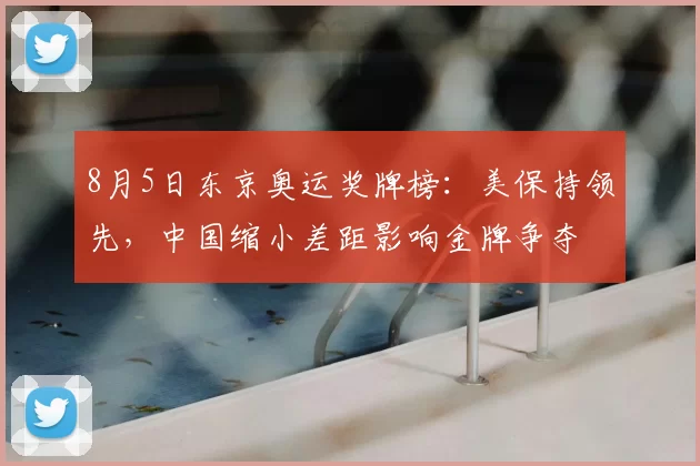 8月5日东京奥运奖牌榜：美保持领先，中国缩小差距影响金牌争夺