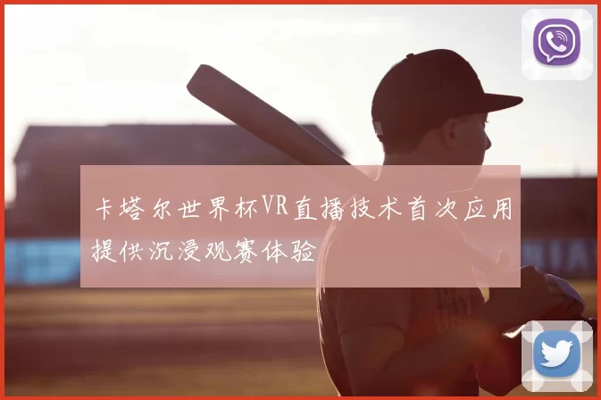 卡塔尔世界杯VR直播技术首次应用提供沉浸观赛体验