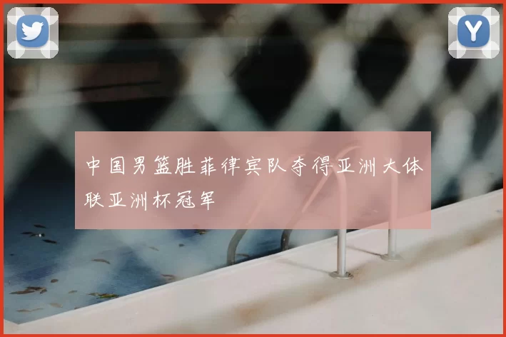 中国男篮胜菲律宾队夺得亚洲大体联亚洲杯冠军