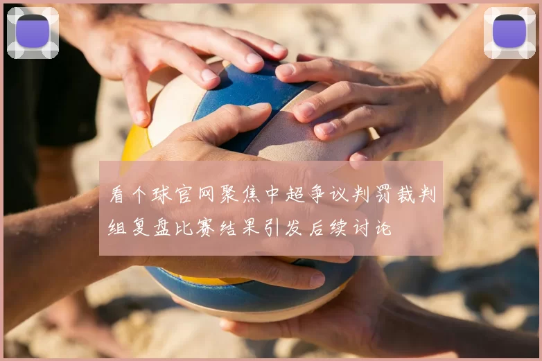 看个球官网聚焦中超争议判罚裁判组复盘比赛结果引发后续讨论