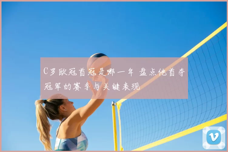 C罗欧冠首冠是哪一年 盘点他首夺冠军的赛季与关键表现