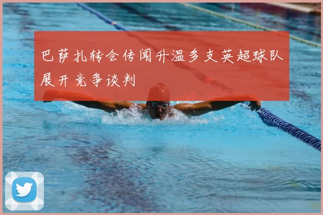 巴萨扎转会传闻升温多支英超球队展开竞争谈判