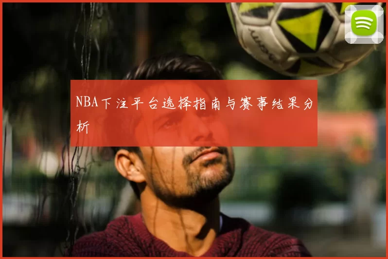 NBA下注平台选择指南与赛事结果分析
