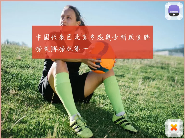 中国代表团北京冬残奥会斩获金牌榜奖牌榜双第一