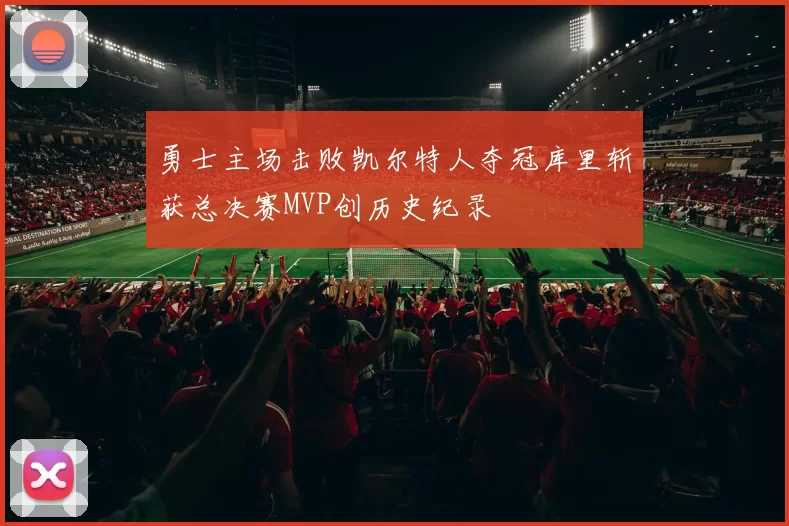 勇士主场击败凯尔特人夺冠库里斩获总决赛MVP创历史纪录