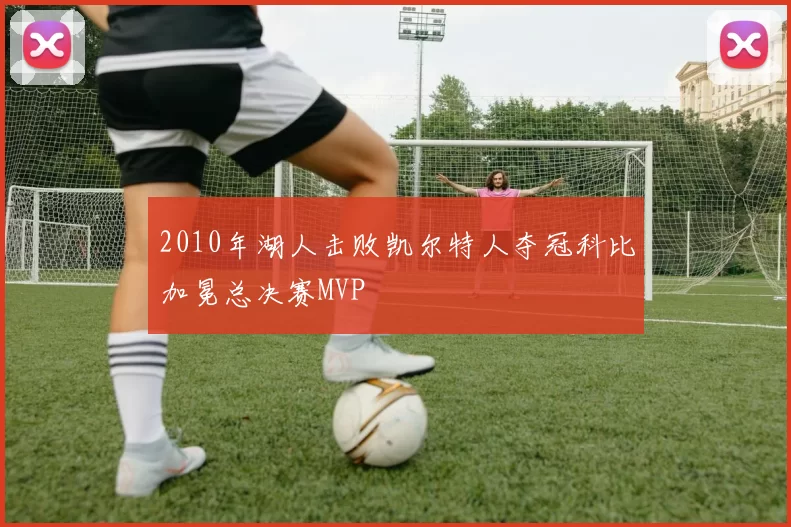 2010年湖人击败凯尔特人夺冠科比加冕总决赛MVP