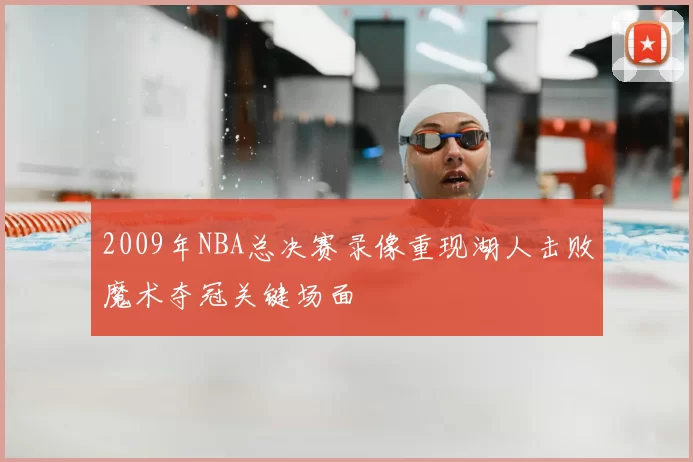 2009年NBA总决赛录像重现湖人击败魔术夺冠关键场面