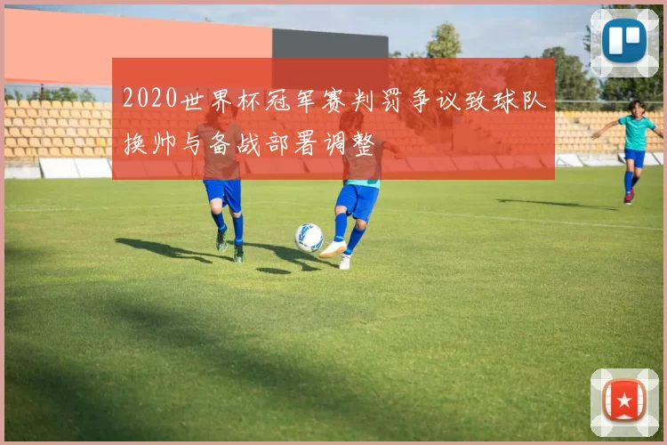 2020世界杯冠军赛判罚争议致球队换帅与备战部署调整