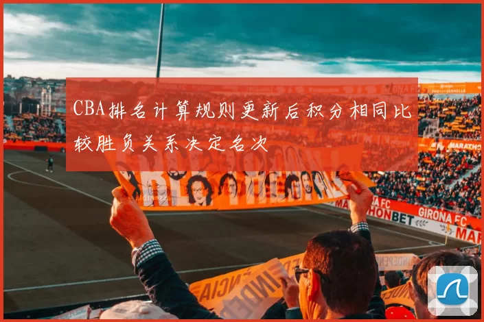 CBA排名计算规则更新后积分相同比较胜负关系决定名次