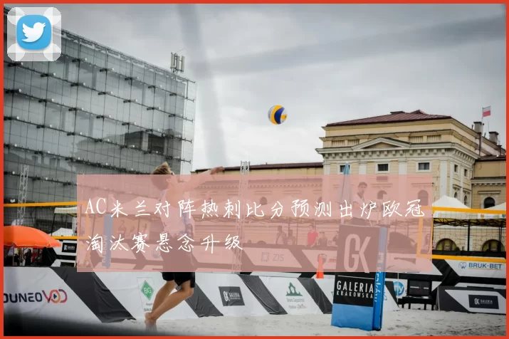 AC米兰对阵热刺比分预测出炉欧冠淘汰赛悬念升级