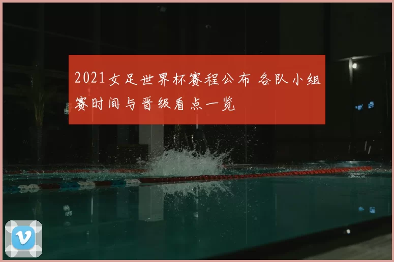2021女足世界杯赛程公布 各队小组赛时间与晋级看点一览