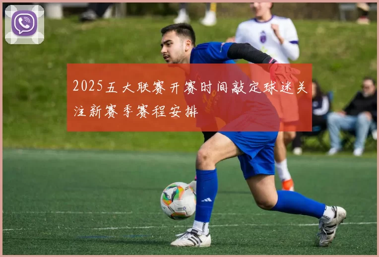 2025五大联赛开赛时间敲定球迷关注新赛季赛程安排