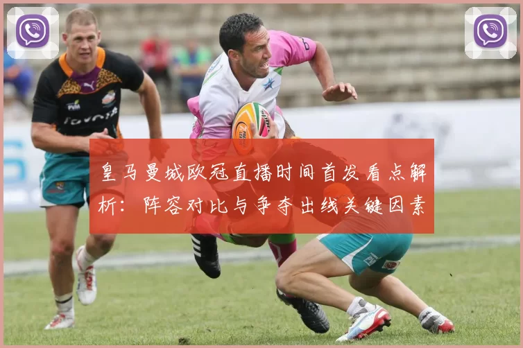 皇马曼城欧冠直播时间首发看点解析：阵容对比与争夺出线关键因素