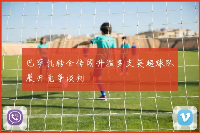 巴萨扎转会传闻升温多支英超球队展开竞争谈判