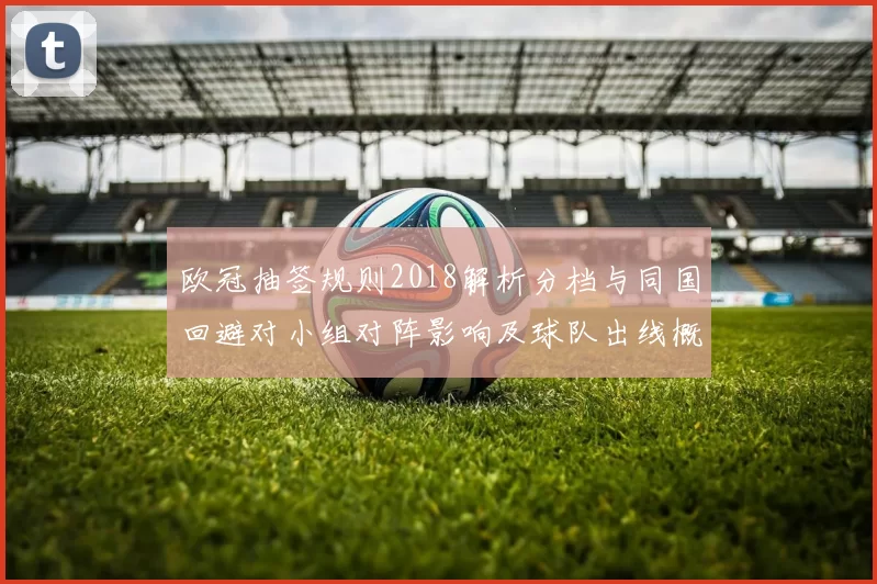 欧冠抽签规则2018解析分档与同国回避对小组对阵影响及球队出线概率