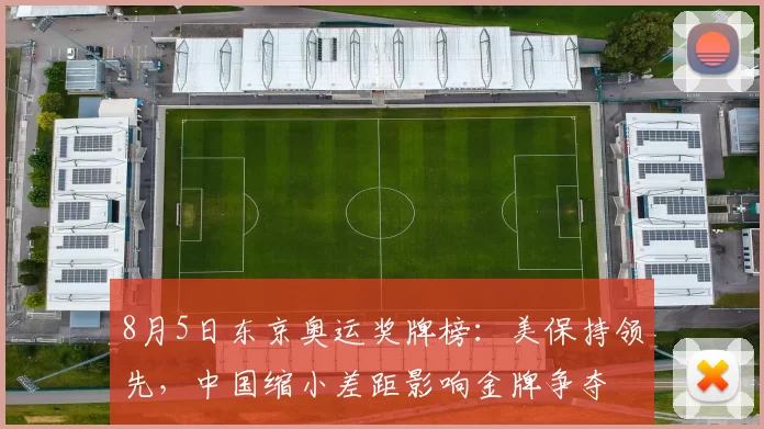 8月5日东京奥运奖牌榜：美保持领先，中国缩小差距影响金牌争夺