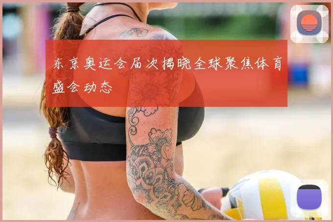 东京奥运会届次揭晓全球聚焦体育盛会动态