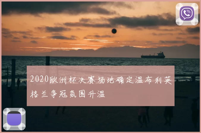 2020欧洲杯决赛场地确定温布利英格兰争冠氛围升温