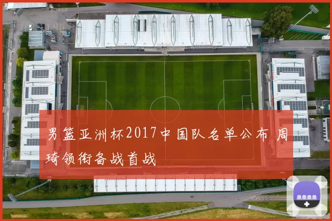 男篮亚洲杯2017中国队名单公布 周琦领衔备战首战