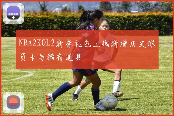 NBA2KOL2新春礼包上线新增历史球员卡与稀有道具