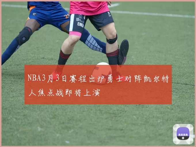 NBA3月3日赛程出炉勇士对阵凯尔特人焦点战即将上演