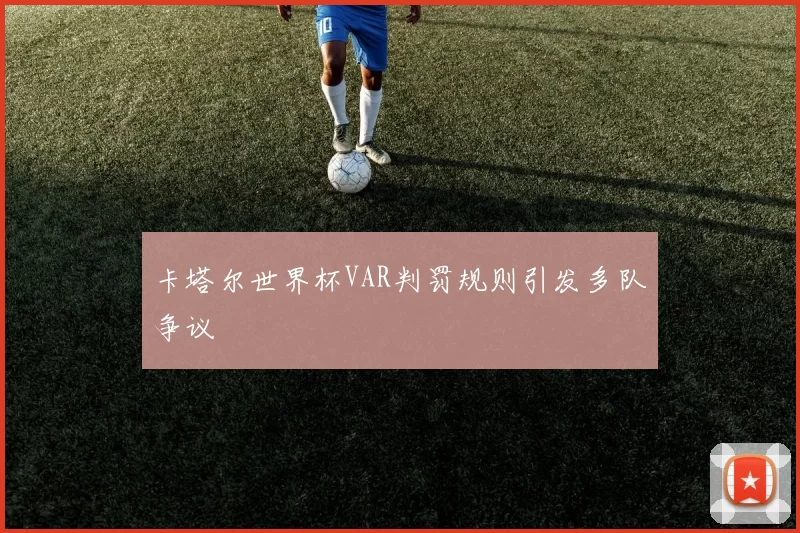 卡塔尔世界杯VAR判罚规则引发多队争议