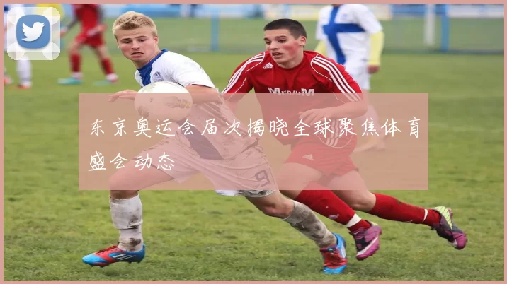 东京奥运会届次揭晓全球聚焦体育盛会动态