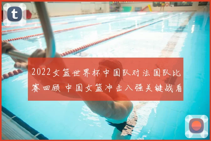 2022女篮世界杯中国队对法国队比赛回顾 中国女篮冲击八强关键战看点