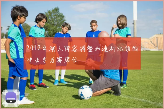 2012年湖人阵容调整加速科比领衔冲击季后赛席位