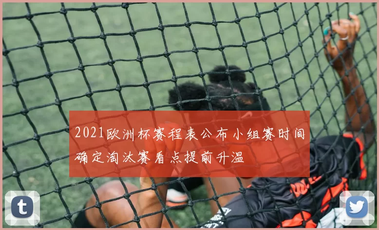 2021欧洲杯赛程表公布小组赛时间确定淘汰赛看点提前升温