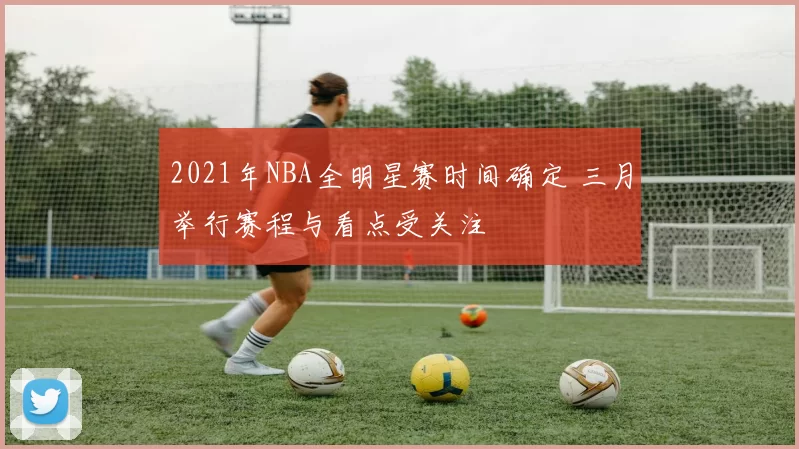 2021年NBA全明星赛时间确定 三月举行赛程与看点受关注