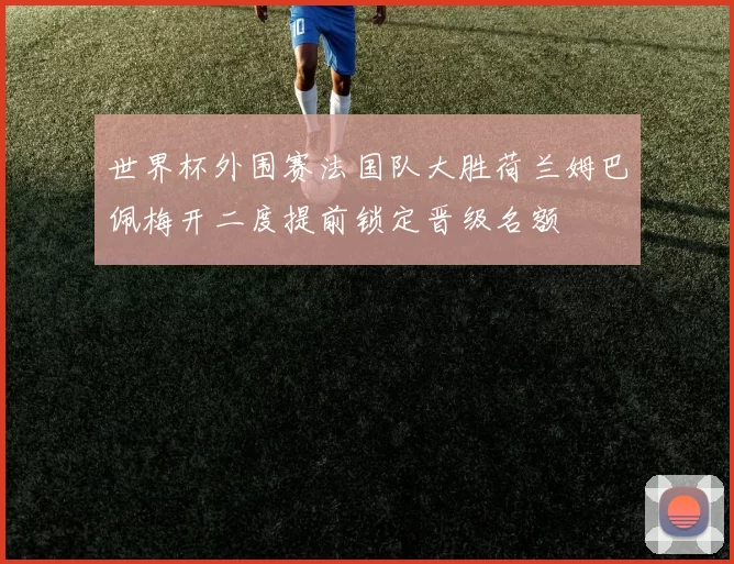 世界杯外围赛法国队大胜荷兰姆巴佩梅开二度提前锁定晋级名额