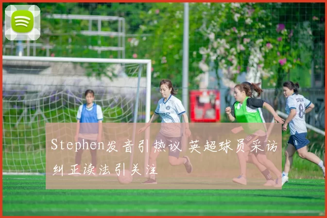 Stephen发音引热议 英超球员采访纠正读法引关注