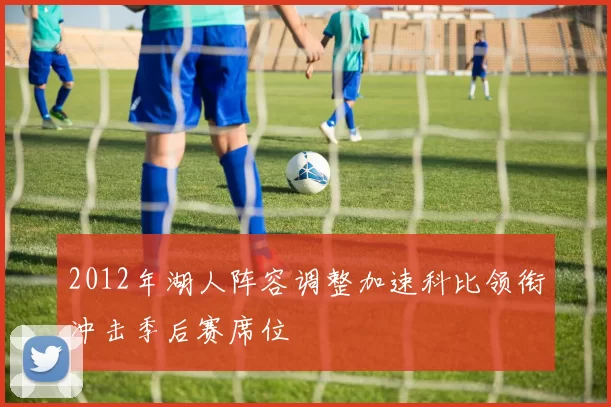 2012年湖人阵容调整加速科比领衔冲击季后赛席位
