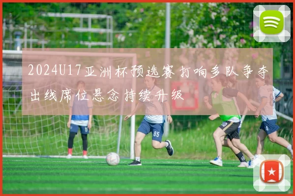 2024U17亚洲杯预选赛打响多队争夺出线席位悬念持续升级