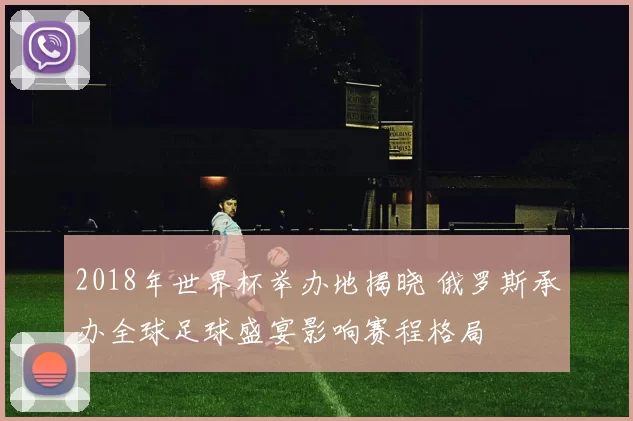 2018年世界杯举办地揭晓 俄罗斯承办全球足球盛宴影响赛程格局