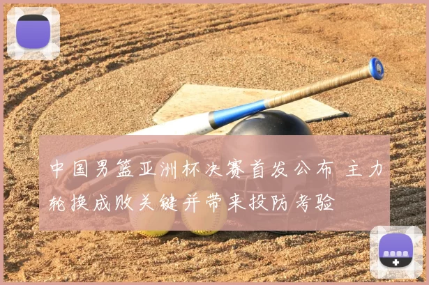 中国男篮亚洲杯决赛首发公布 主力轮换成败关键并带来投防考验