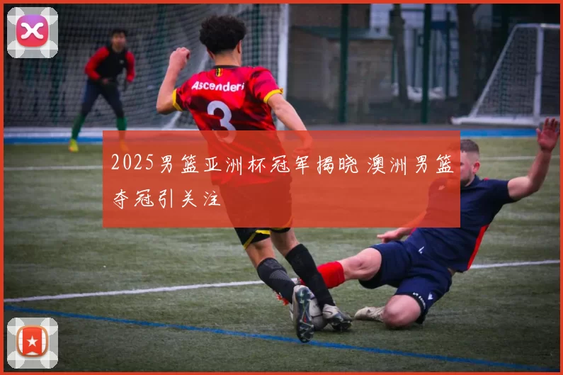 2025男篮亚洲杯冠军揭晓 澳洲男篮夺冠引关注