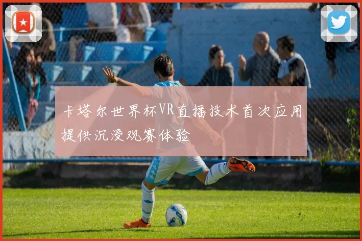 卡塔尔世界杯VR直播技术首次应用提供沉浸观赛体验