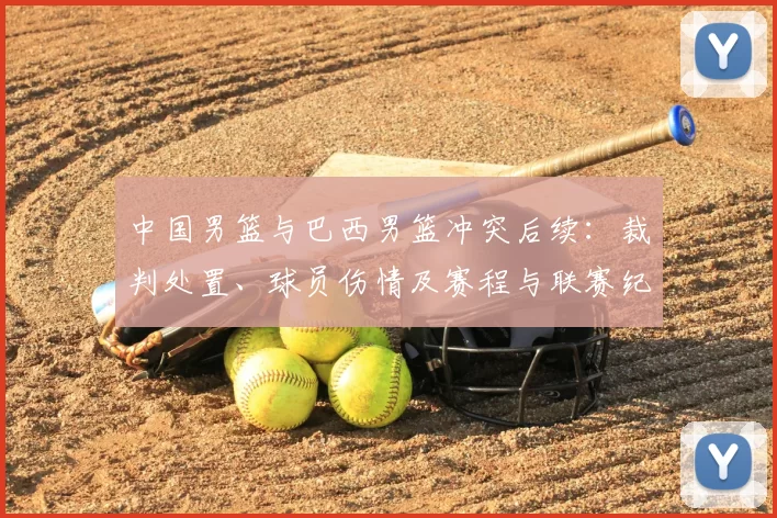中国男篮与巴西男篮冲突后续：裁判处置、球员伤情及赛程与联赛纪律进展