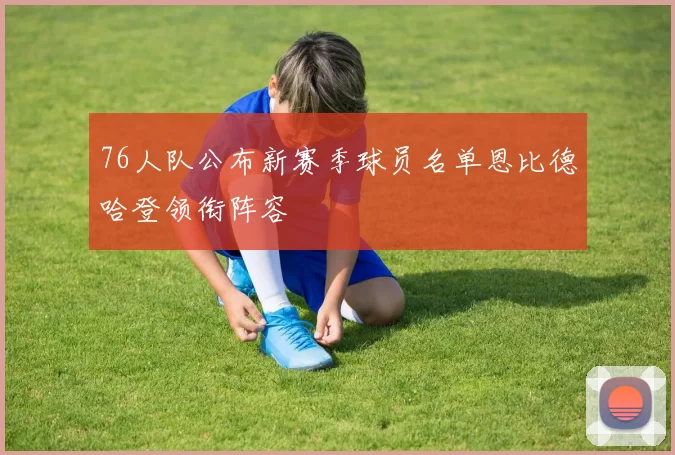 76人队公布新赛季球员名单恩比德哈登领衔阵容