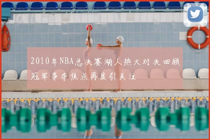 2010年NBA总决赛湖人热火对决回顾冠军争夺焦点再度引关注