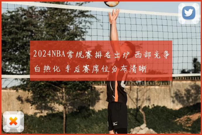 2024NBA常规赛排名出炉 西部竞争白热化 季后赛席位分布清晰