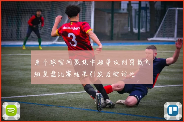 看个球官网聚焦中超争议判罚裁判组复盘比赛结果引发后续讨论