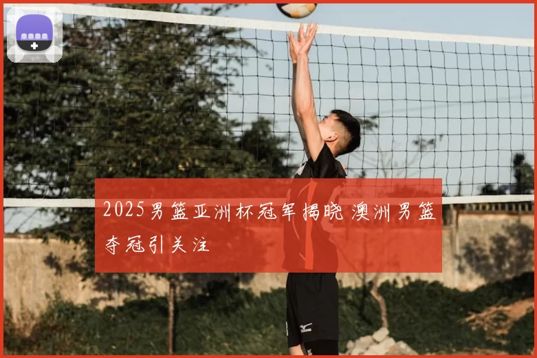 2025男篮亚洲杯冠军揭晓 澳洲男篮夺冠引关注