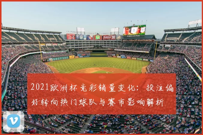 2021欧洲杯竞彩销量变化：投注偏好转向热门球队与赛市影响解析