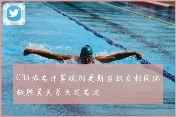 CBA排名计算规则更新后积分相同比较胜负关系决定名次