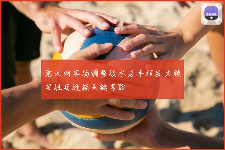 意大利客场调整战术后半程发力锁定胜局迎接关键考验