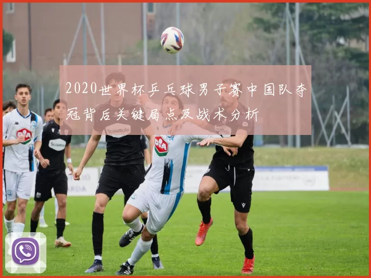 2020世界杯乒乓球男子赛中国队夺冠背后关键局点及战术分析