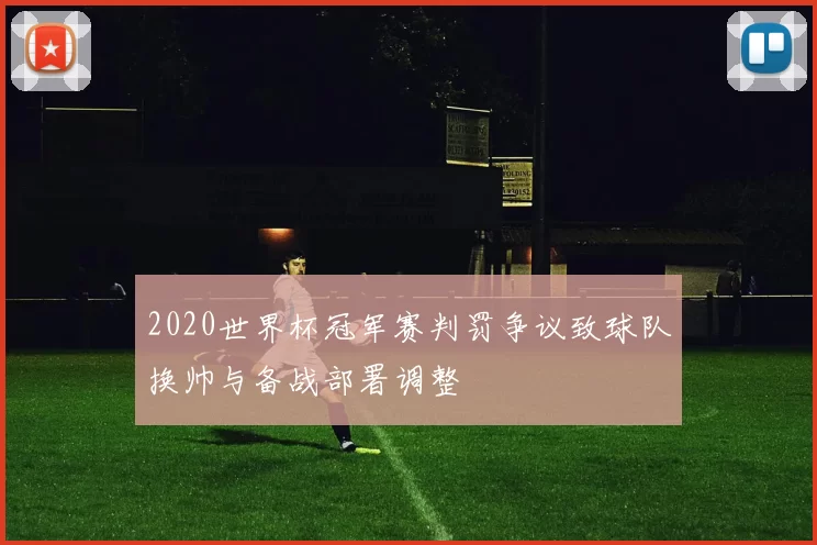 2020世界杯冠军赛判罚争议致球队换帅与备战部署调整